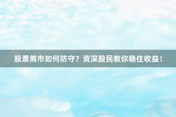 股票熊市如何防守？资深股民教你稳住收益！