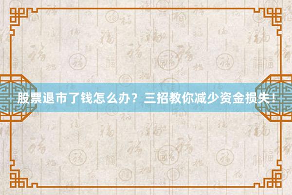 股票退市了钱怎么办？三招教你减少资金损失！