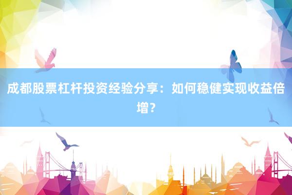成都股票杠杆投资经验分享：如何稳健实现收益倍增？