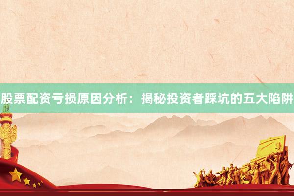 股票配资亏损原因分析：揭秘投资者踩坑的五大陷阱