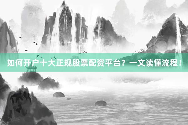 如何开户十大正规股票配资平台？一文读懂流程！
