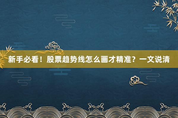 新手必看！股票趋势线怎么画才精准？一文说清
