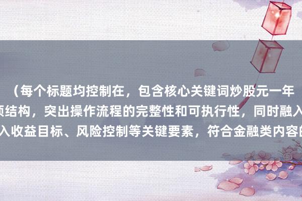 （每个标题均控制在，包含核心关键词炒股元一年赚多少，采用总述+分项结构，突出操作流程的完整性和可执行性，同时融入收益目标、风险控制等关键要素，符合金融类内容的专业性和实用性要求。）