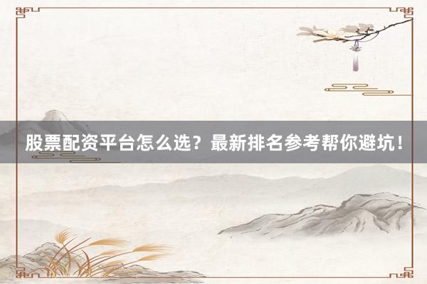 股票配资平台怎么选？最新排名参考帮你避坑！