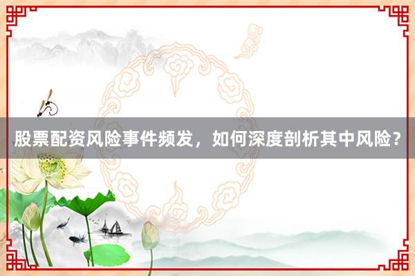 股票配资风险事件频发，如何深度剖析其中风险？
