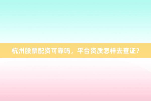 杭州股票配资可靠吗，平台资质怎样去查证？
