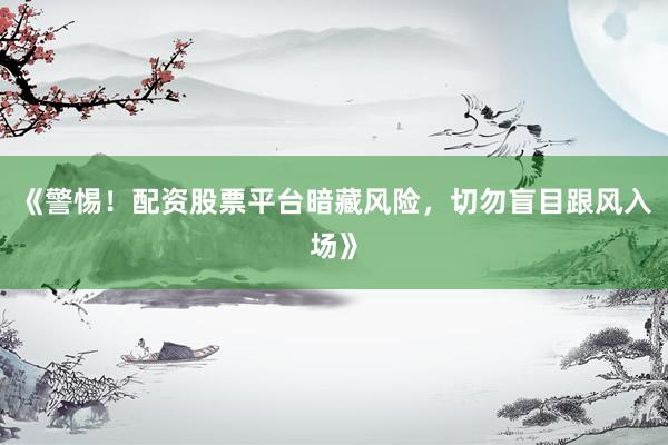 《警惕！配资股票平台暗藏风险，切勿盲目跟风入场》