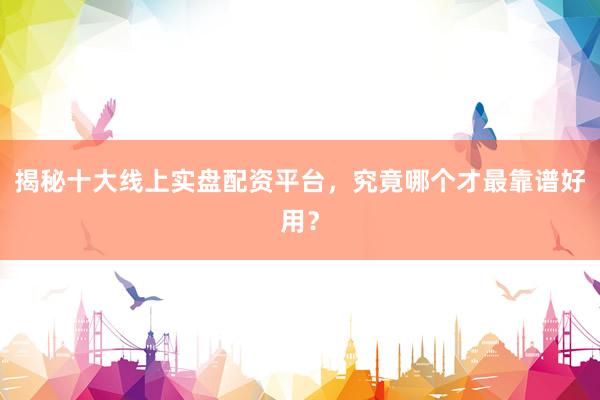 揭秘十大线上实盘配资平台，究竟哪个才最靠谱好用？