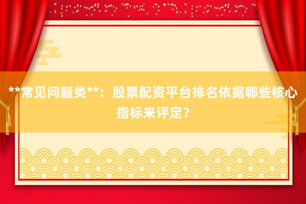 **常见问题类**：股票配资平台排名依据哪些核心指标来评定？