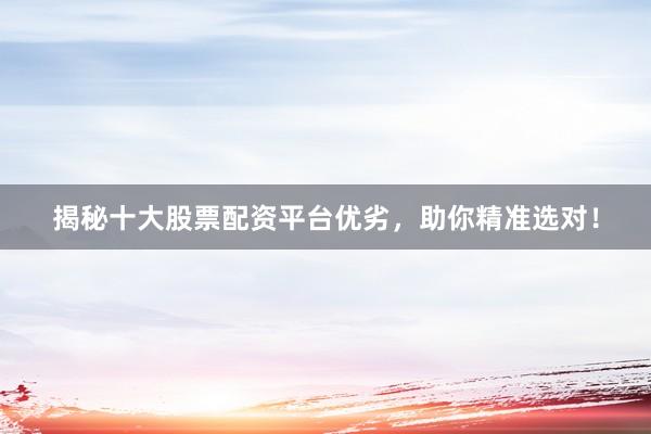 揭秘十大股票配资平台优劣，助你精准选对！