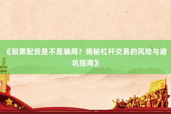 《股票配资是不是骗局？揭秘杠杆交易的风险与避坑指南》