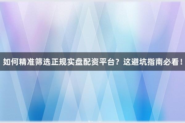 如何精准筛选正规实盘配资平台？这避坑指南必看！
