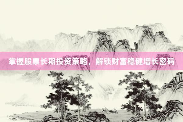 掌握股票长期投资策略，解锁财富稳健增长密码