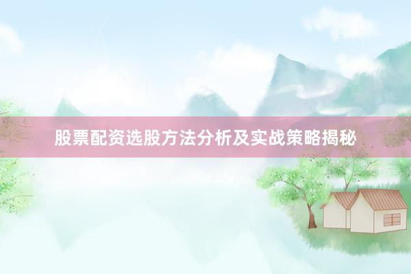 股票配资选股方法分析及实战策略揭秘