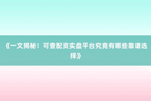 《一文揭秘！可查配资实盘平台究竟有哪些靠谱选择》