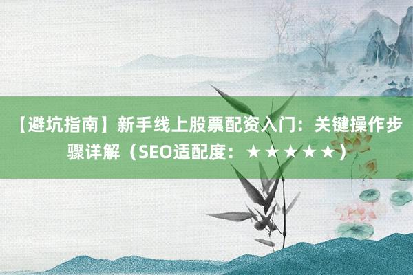 【避坑指南】新手线上股票配资入门：关键操作步骤详解（SEO适配度：★★★★★）
