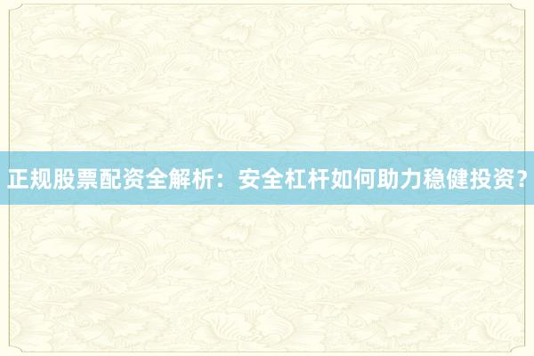 正规股票配资全解析：安全杠杆如何助力稳健投资？
