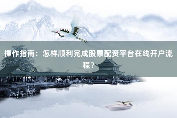 操作指南：怎样顺利完成股票配资平台在线开户流程？
