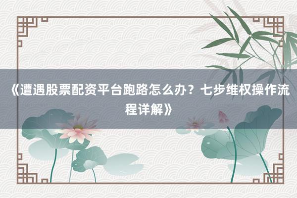 《遭遇股票配资平台跑路怎么办？七步维权操作流程详解》