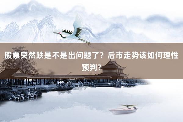 股票突然跌是不是出问题了？后市走势该如何理性预判？