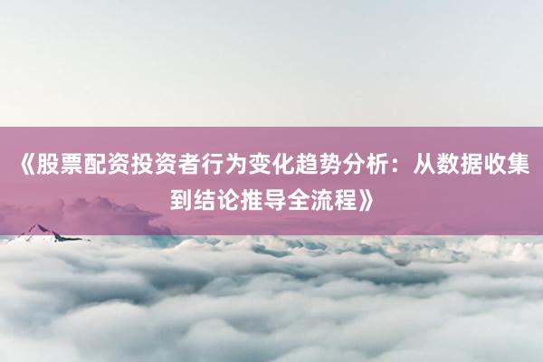 《股票配资投资者行为变化趋势分析：从数据收集到结论推导全流程》