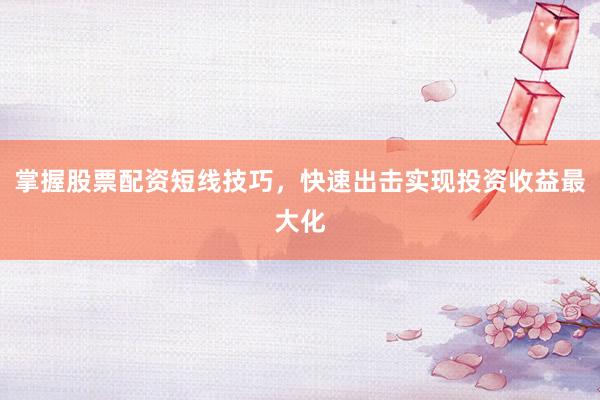 掌握股票配资短线技巧，快速出击实现投资收益最大化