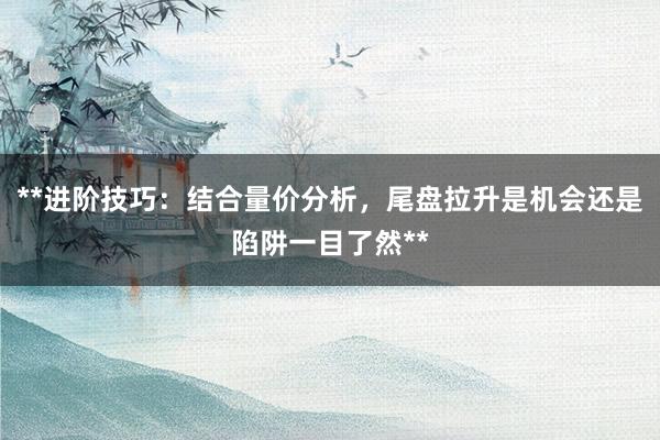 **进阶技巧：结合量价分析，尾盘拉升是机会还是陷阱一目了然**