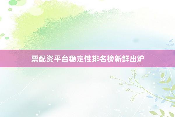 票配资平台稳定性排名榜新鲜出炉