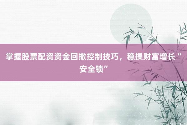掌握股票配资资金回撤控制技巧，稳操财富增长“安全锁”
