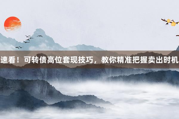 速看！可转债高位套现技巧，教你精准把握卖出时机