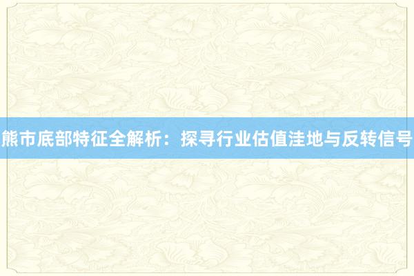 熊市底部特征全解析：探寻行业估值洼地与反转信号
