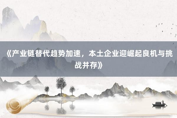 《产业链替代趋势加速，本土企业迎崛起良机与挑战并存》
