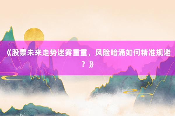《股票未来走势迷雾重重，风险暗涌如何精准规避？》