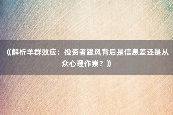 《解析羊群效应：投资者跟风背后是信息差还是从众心理作祟？》