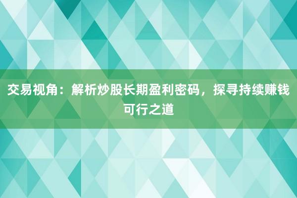交易视角：解析炒股长期盈利密码，探寻持续赚钱可行之道