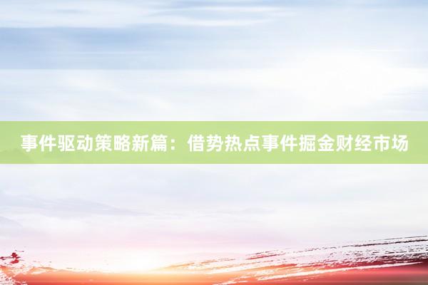 事件驱动策略新篇：借势热点事件掘金财经市场