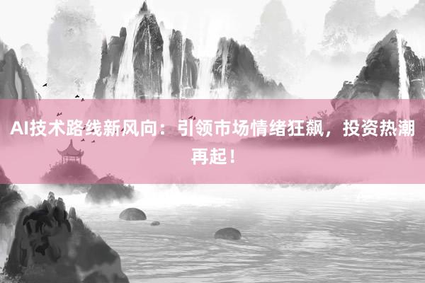 AI技术路线新风向：引领市场情绪狂飙，投资热潮再起！