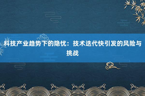 科技产业趋势下的隐忧：技术迭代快引发的风险与挑战