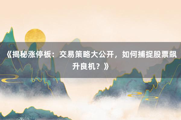 《揭秘涨停板：交易策略大公开，如何捕捉股票飙升良机？》