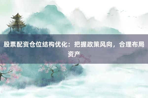 股票配资仓位结构优化：把握政策风向，合理布局资产