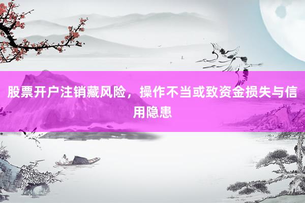 股票开户注销藏风险，操作不当或致资金损失与信用隐患