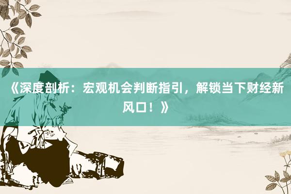 《深度剖析：宏观机会判断指引，解锁当下财经新风口！》