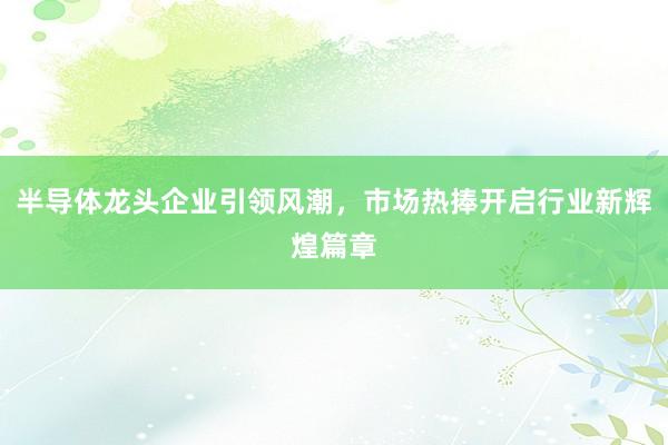 半导体龙头企业引领风潮，市场热捧开启行业新辉煌篇章