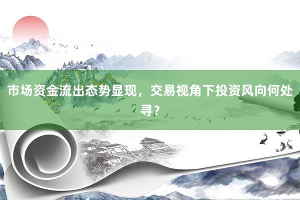 市场资金流出态势显现，交易视角下投资风向何处寻？