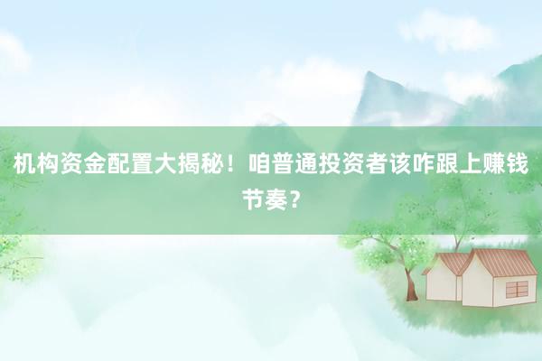 机构资金配置大揭秘！咱普通投资者该咋跟上赚钱节奏？