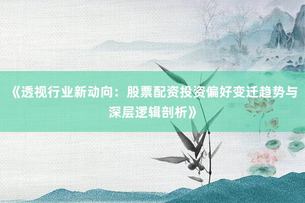 《透视行业新动向：股票配资投资偏好变迁趋势与深层逻辑剖析》
