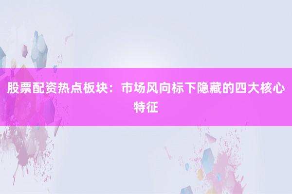 股票配资热点板块：市场风向标下隐藏的四大核心特征