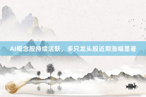 AI概念股持续活跃，多只龙头股近期涨幅显著