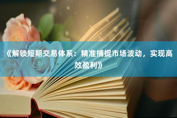 《解锁短期交易体系:精准捕捉市场波动,实现高效盈利》