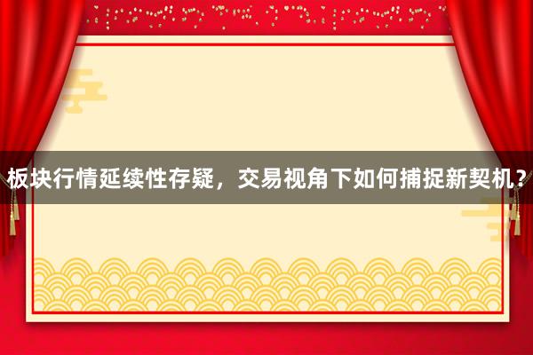 板块行情延续性存疑，交易视角下如何捕捉新契机？